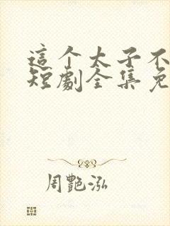 这个太子不好当短剧全集免费观看