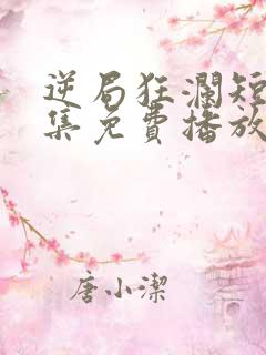 逆局狂澜短剧全集免费播放在线观看