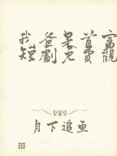 我爸是首富大佬短剧免费观看