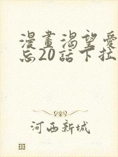 漫画渴望爱火难忘20话下拉式免费