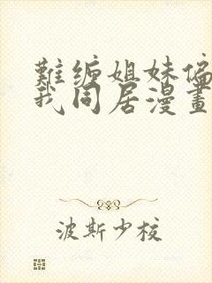 难缠姐妹偏要与我同居漫画免费阅读全集