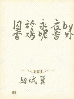 囚于永夜by麦香鸡呢番外