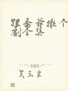 跟乔爷撒个娇短剧全集