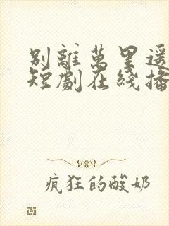 别离万里遥无期短剧在线播放