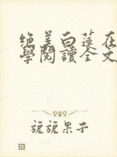 绝美白莲在线教学阅读全文无弹窗