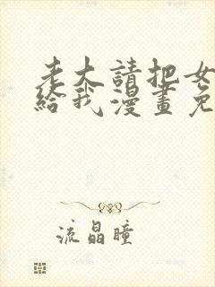 老大请把女儿交给我漫画免费下拉式