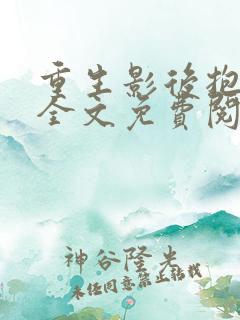 重生影后抱回家全文免费阅读大结局