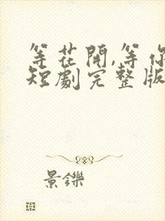 等花开,等你归短剧完整版