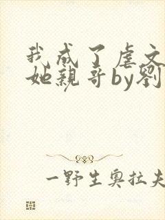 我成了虐文女主她亲哥by刘狗花