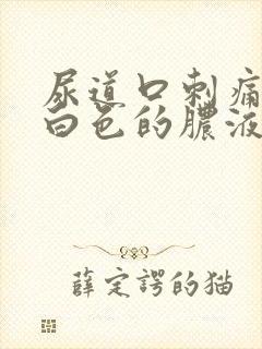 尿道口刺痛还有白色的脓液体出来是怎么回事