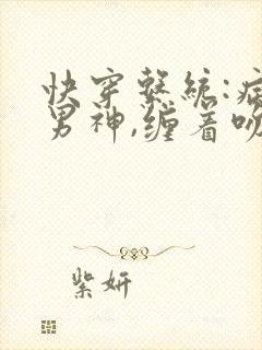 快穿系统:病娇男神,缠着吻