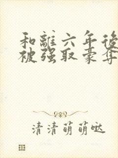 和离六年后 她被强取豪夺了