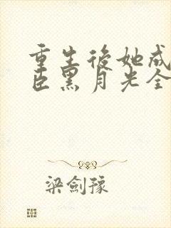 重生后她成了权臣黑月光全文免费阅