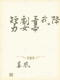 短剧看我降服暴力女帝