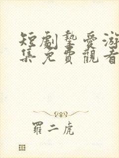 短剧挚爱游戏全集免费观看高清