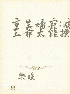 重生娇宠:病娇王爷太能撩小说