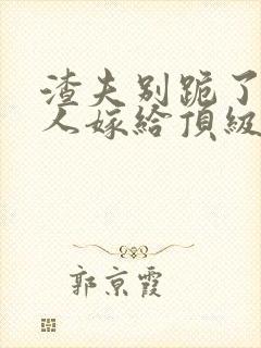 渣夫别跪了,夫人嫁给顶级大佬啦小说