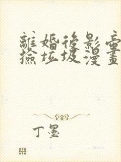 离婚后影帝天天捡垃圾漫画免费下拉