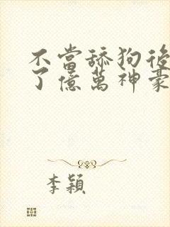 不当舔狗后我成了亿万神豪漫画下拉式六