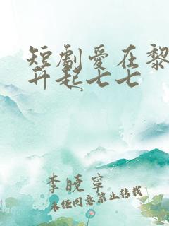 短剧爱在黎明前升起七七