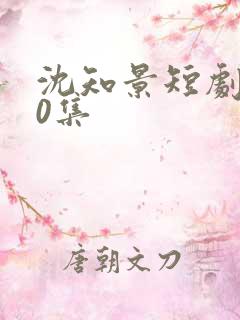 沈知景短剧100集