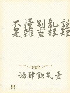 不懂别乱说我不是杂灵根短剧全集大结局