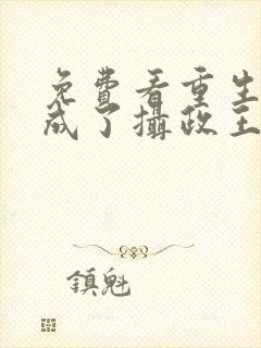 免费看重生后我成了摄政王的掌心宠