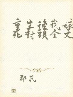 重生后我嫁给了死对头全文免费阅读