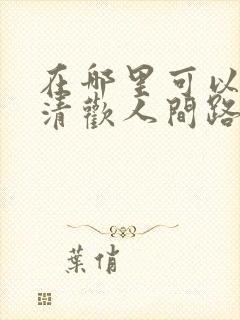 在哪里可以观看清欢人间路短剧