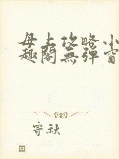 母上攻略小说笔趣阁无弹窗阅读