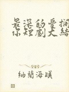 最深的爱搁浅的你短剧大结局