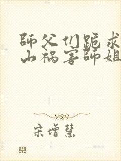 师父们跪求我下山祸害师姐完整版免费阅读