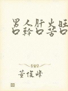 男人肝火旺盛有口干口苦口臭怎么调理