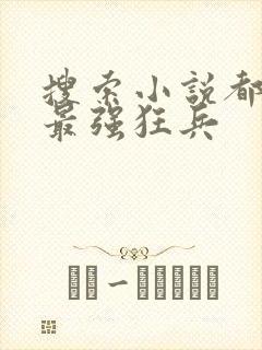 搜索小说都市之最强狂兵