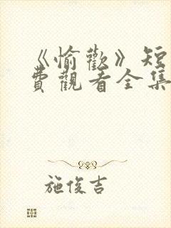 《愉欢》短剧免费观看全集