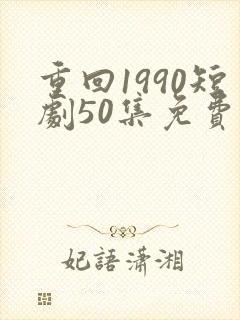 重回1990短剧50集免费观看