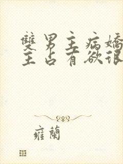 双男主病娇文男主占有欲很强小说