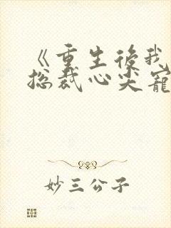 《重生后我成了总裁心尖宠》作者:绫洛成梨