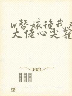 w替嫁后我成了大佬心尖宠》