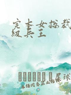 完本女总裁的超级兵王