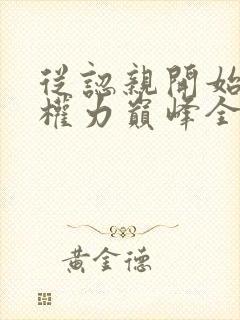 从认亲开始踏上权力巅峰全本阅读