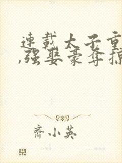 连载太子重生后,强娶豪夺掠我入东宫