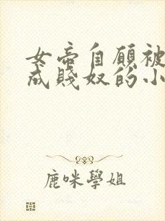 女帝自愿被调教成贱奴的小说最新章