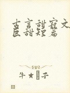 古言甜宠文推荐巨甜短篇