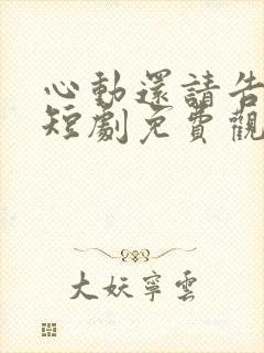 心动还请告诉我短剧免费观看全集高清版