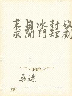 末日冰封姐姐们求开门短剧免费高清完整版