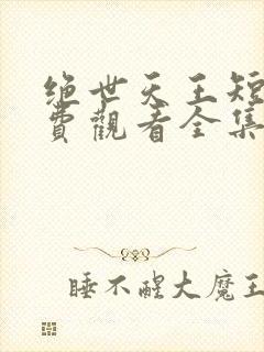 绝世天王短剧免费观看全集高清