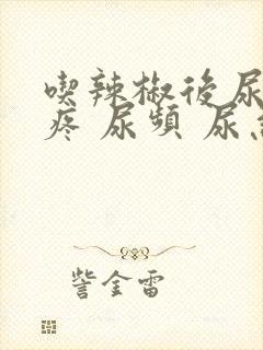 吃辣椒后尿道口疼 尿频 尿急怎么回事