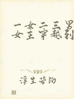 一女二三男事的女主穿越到古代