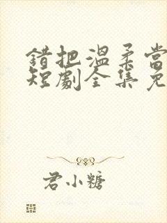 错把温柔当情深短剧全集免费看